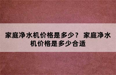 家庭净水机价格是多少？ 家庭净水机价格是多少合适